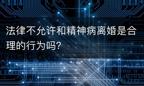 法律不允许和精神病离婚是合理的行为吗？