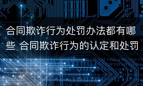 合同欺诈行为处罚办法都有哪些 合同欺诈行为的认定和处罚