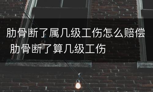 肋骨断了属几级工伤怎么赔偿 肋骨断了算几级工伤