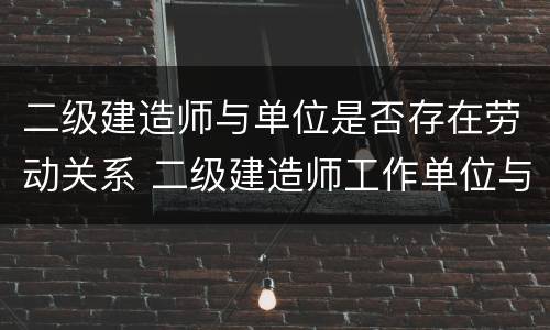 二级建造师与单位是否存在劳动关系 二级建造师工作单位与报考不一样