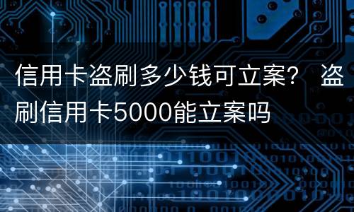 信用卡盗刷多少钱可立案？ 盗刷信用卡5000能立案吗