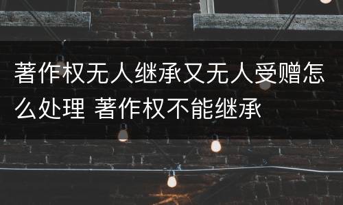 著作权无人继承又无人受赠怎么处理 著作权不能继承