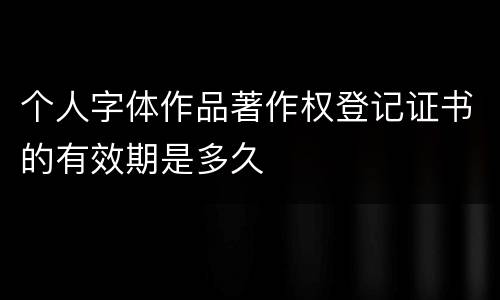 个人字体作品著作权登记证书的有效期是多久