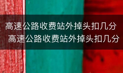 高速公路收费站外掉头扣几分 高速公路收费站外掉头扣几分罚款多少