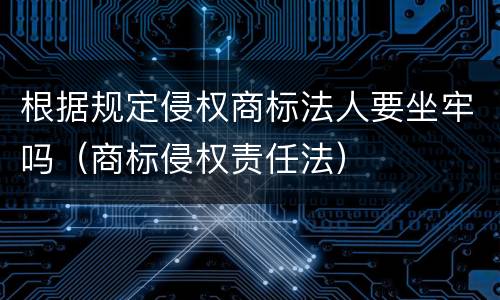 根据规定侵权商标法人要坐牢吗（商标侵权责任法）