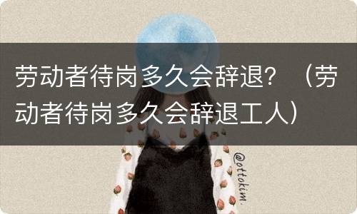 劳动者待岗多久会辞退？（劳动者待岗多久会辞退工人）