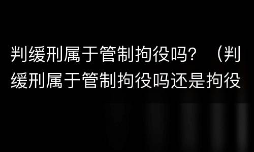 判缓刑属于管制拘役吗？（判缓刑属于管制拘役吗还是拘役）