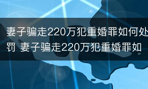 妻子骗走220万犯重婚罪如何处罚 妻子骗走220万犯重婚罪如何处罚呢