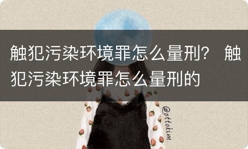触犯污染环境罪怎么量刑？ 触犯污染环境罪怎么量刑的