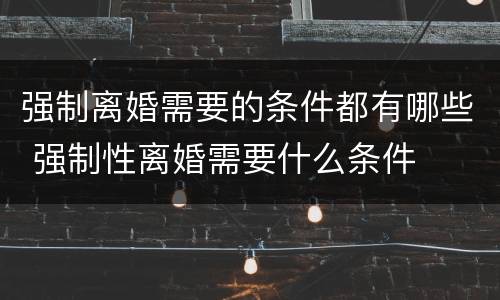 强制离婚需要的条件都有哪些 强制性离婚需要什么条件