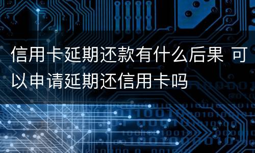 信用卡延期还款有什么后果 可以申请延期还信用卡吗