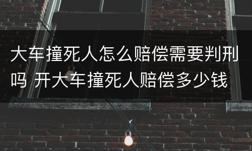 大车撞死人怎么赔偿需要判刑吗 开大车撞死人赔偿多少钱