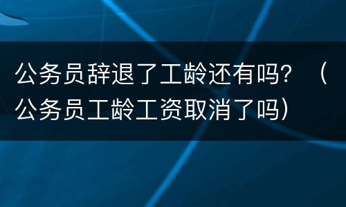 公务员辞退了工龄还有吗？（公务员工龄工资取消了吗）