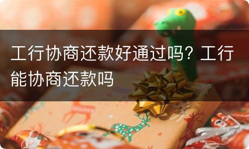 工行协商还款好通过吗? 工行能协商还款吗