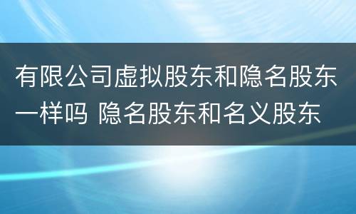 有限公司虚拟股东和隐名股东一样吗 隐名股东和名义股东