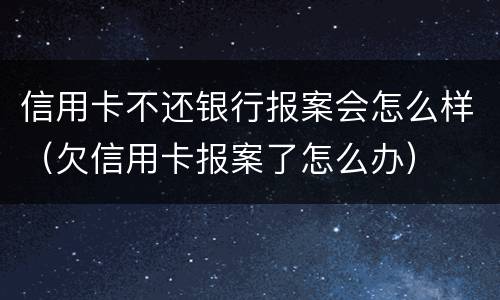 信用卡不还银行报案会怎么样（欠信用卡报案了怎么办）