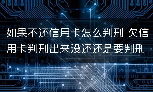 如果不还信用卡怎么判刑 欠信用卡判刑出来没还还是要判刑吗