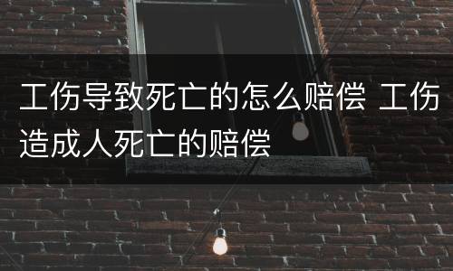 工伤导致死亡的怎么赔偿 工伤造成人死亡的赔偿