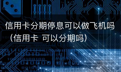 信用卡分期停息可以做飞机吗（信用卡 可以分期吗）