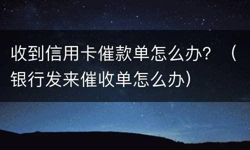 收到信用卡催款单怎么办？（银行发来催收单怎么办）