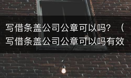 写借条盖公司公章可以吗？（写借条盖公司公章可以吗有效吗）