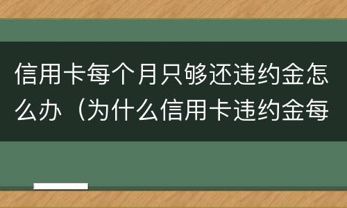 信用卡每个月只够还违约金怎么办（为什么信用卡违约金每月都有）