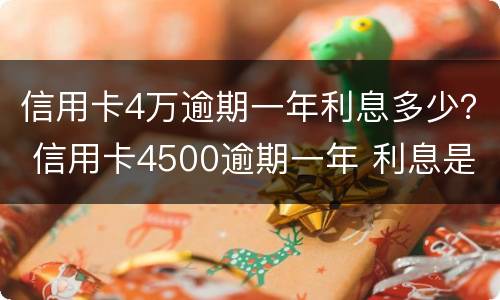 信用卡4万逾期一年利息多少？ 信用卡4500逾期一年 利息是多少