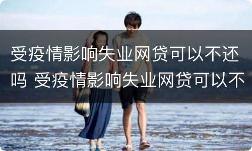 受疫情影响失业网贷可以不还吗 受疫情影响失业网贷可以不还吗知乎