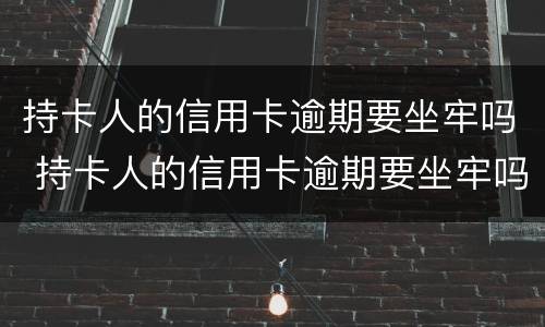 持卡人的信用卡逾期要坐牢吗 持卡人的信用卡逾期要坐牢吗怎么办