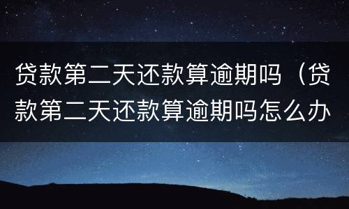 贷款第二天还款算逾期吗（贷款第二天还款算逾期吗怎么办）