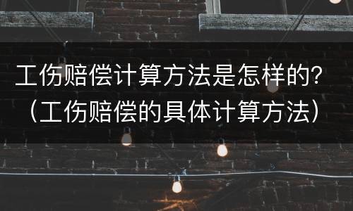 工伤赔偿计算方法是怎样的？（工伤赔偿的具体计算方法）