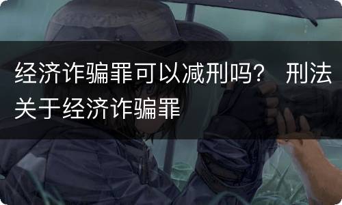 经济诈骗罪可以减刑吗？ 刑法关于经济诈骗罪