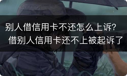 别人借信用卡不还怎么上诉？ 借别人信用卡还不上被起诉了
