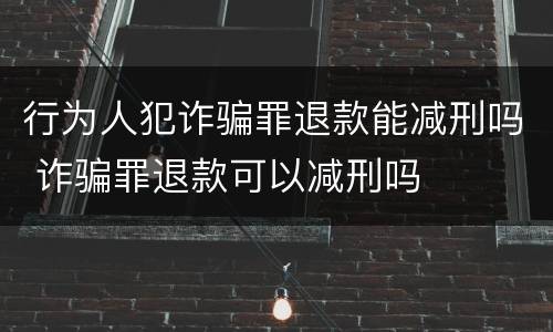 行为人犯诈骗罪退款能减刑吗 诈骗罪退款可以减刑吗