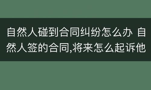 自然人碰到合同纠纷怎么办 自然人签的合同,将来怎么起诉他