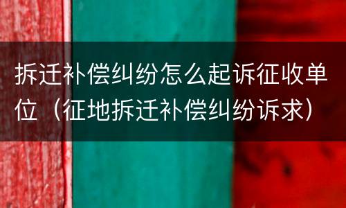 拆迁补偿纠纷怎么起诉征收单位（征地拆迁补偿纠纷诉求）