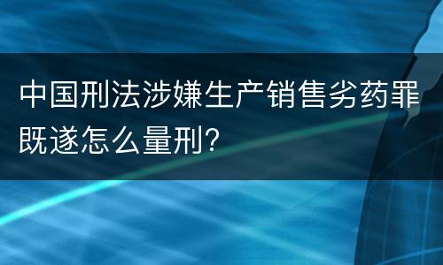 中国刑法涉嫌生产销售劣药罪既遂怎么量刑?