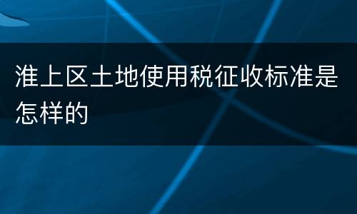 淮上区土地使用税征收标准是怎样的