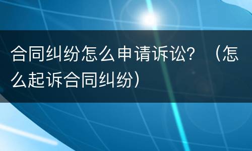 合同纠纷怎么申请诉讼？（怎么起诉合同纠纷）