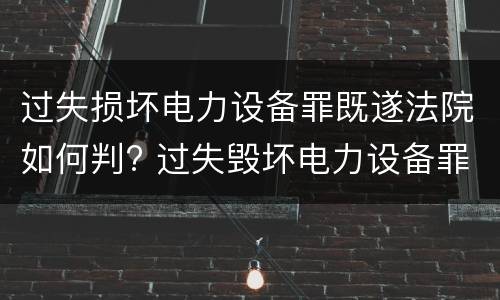 过失损坏电力设备罪既遂法院如何判? 过失毁坏电力设备罪