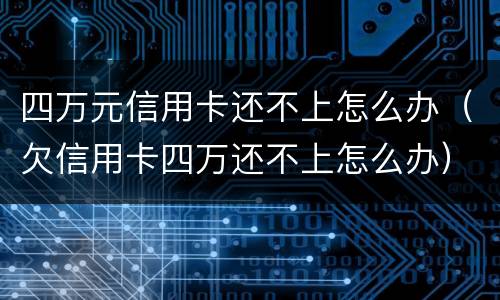 四万元信用卡还不上怎么办（欠信用卡四万还不上怎么办）
