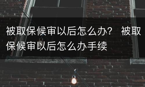 被取保候审以后怎么办？ 被取保候审以后怎么办手续