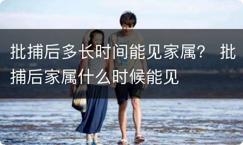 批捕后多长时间能见家属？ 批捕后家属什么时候能见