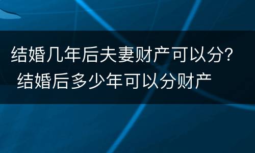 结婚几年后夫妻财产可以分？ 结婚后多少年可以分财产