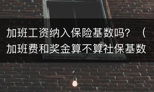 加班工资纳入保险基数吗？（加班费和奖金算不算社保基数）