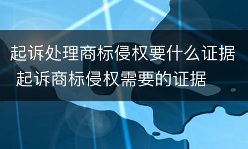 起诉处理商标侵权要什么证据 起诉商标侵权需要的证据