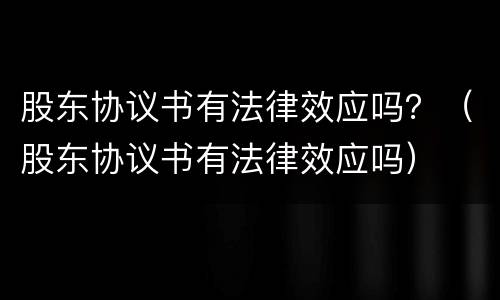 股东协议书有法律效应吗？（股东协议书有法律效应吗）