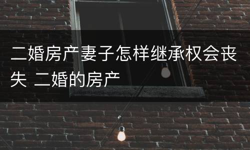 二婚房产妻子怎样继承权会丧失 二婚的房产