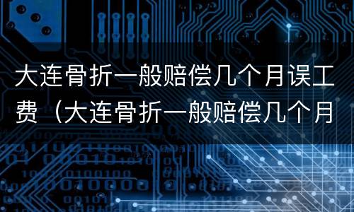 大连骨折一般赔偿几个月误工费（大连骨折一般赔偿几个月误工费怎么算）