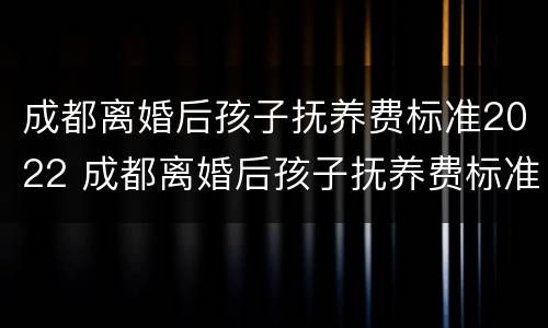 成都离婚后孩子抚养费标准2022 成都离婚后孩子抚养费标准